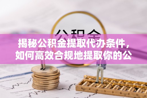 梅里斯揭秘公积金提取代办条件，如何高效合规地提取你的公积金