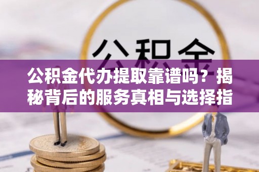 梅里斯公积金代办提取靠谱吗？揭秘背后的服务真相与选择指南