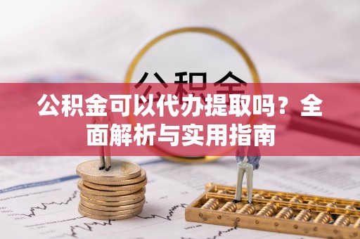 梅里斯公积金可以代办提取吗？全面解析与实用指南