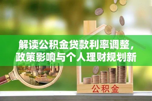 梅里斯解读公积金贷款利率调整，政策影响与个人理财规划新思路