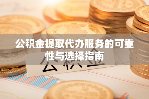梅里斯公积金提取代办服务的可靠性与选择指南