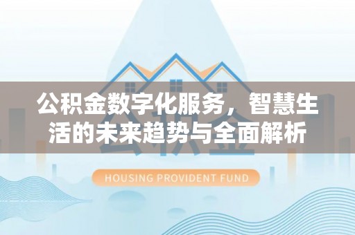 梅里斯公积金数字化服务，智慧生活的未来趋势与全面解析