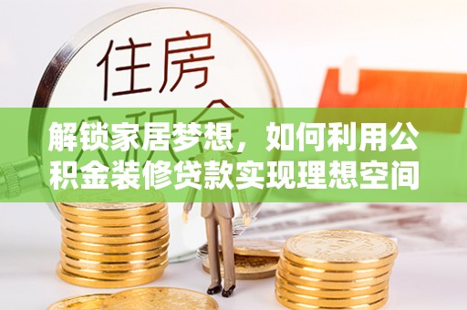 梅里斯解锁家居梦想，如何利用公积金装修贷款实现理想空间