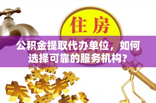梅里斯公积金提取代办单位，如何选择可靠的服务机构？