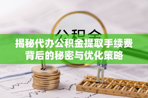 梅里斯揭秘代办公积金提取手续费背后的秘密与优化策略