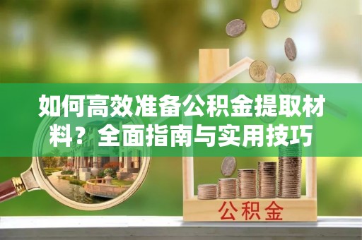 梅里斯如何高效准备公积金提取材料？全面指南与实用技巧