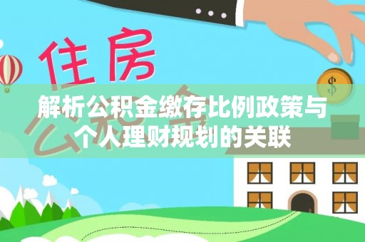 梅里斯解析公积金缴存比例政策与个人理财规划的关联