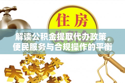 梅里斯解读公积金提取代办政策，便民服务与合规操作的平衡之道