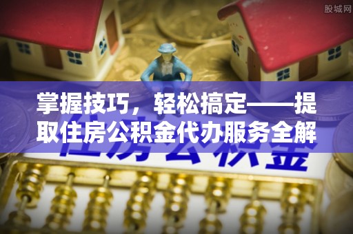 梅里斯掌握技巧，轻松搞定——提取住房公积金代办服务全解析