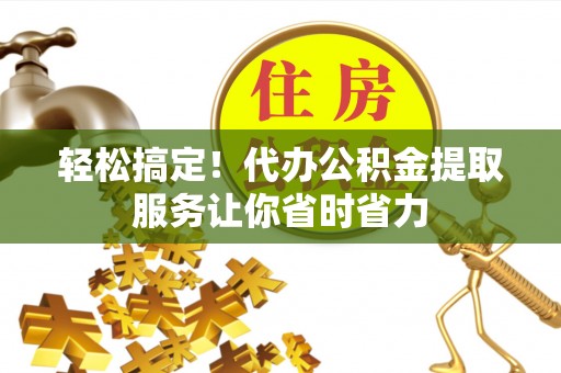 梅里斯轻松搞定！代办公积金提取服务让你省时省力