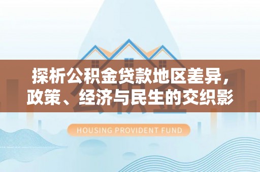 梅里斯探析公积金贷款地区差异，政策、经济与民生的交织影响