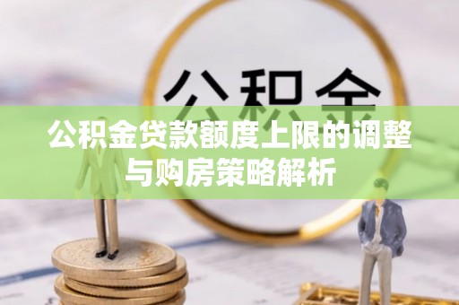 梅里斯公积金贷款额度上限的调整与购房策略解析