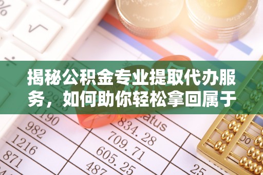 梅里斯揭秘公积金专业提取代办服务，如何助你轻松拿回属于你的资金
