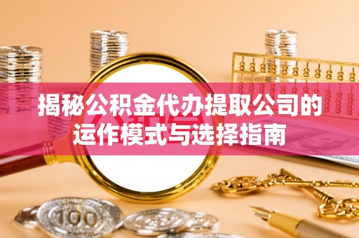 梅里斯揭秘公积金代办提取公司的运作模式与选择指南