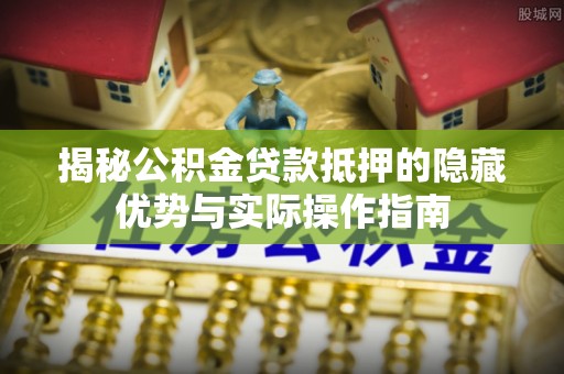 梅里斯揭秘公积金贷款抵押的隐藏优势与实际操作指南