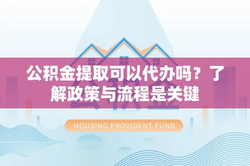 梅里斯公积金提取可以代办吗？了解政策与流程是关键