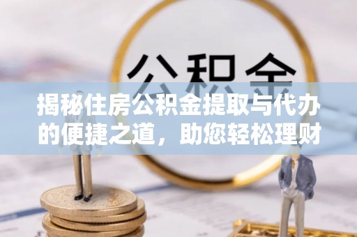 梅里斯揭秘住房公积金提取与代办的便捷之道，助您轻松理财