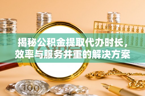 梅里斯揭秘公积金提取代办时长，效率与服务并重的解决方案