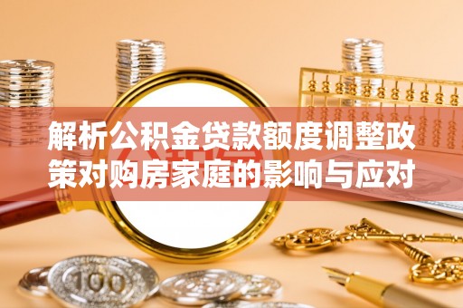 梅里斯解析公积金贷款额度调整政策对购房家庭的影响与应对策略