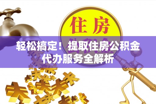 梅里斯轻松搞定！提取住房公积金代办服务全解析