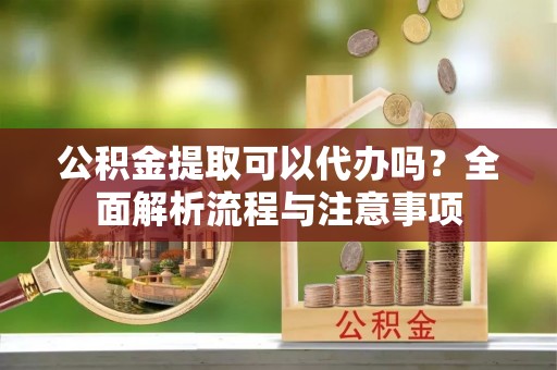 梅里斯公积金提取可以代办吗？全面解析流程与注意事项