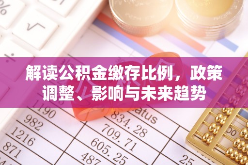 梅里斯解读公积金缴存比例，政策调整、影响与未来趋势