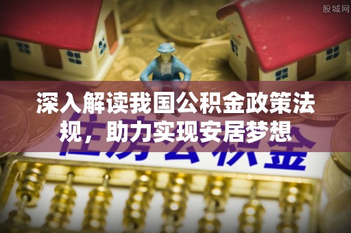 梅里斯深入解读我国公积金政策法规，助力实现安居梦想
