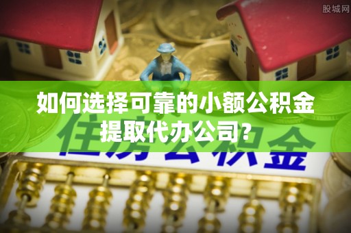 梅里斯如何选择可靠的小额公积金提取代办公司？