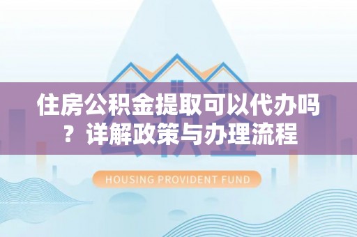 梅里斯住房公积金提取可以代办吗？详解政策与办理流程