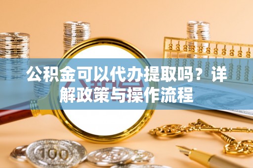 梅里斯公积金可以代办提取吗？详解政策与操作流程