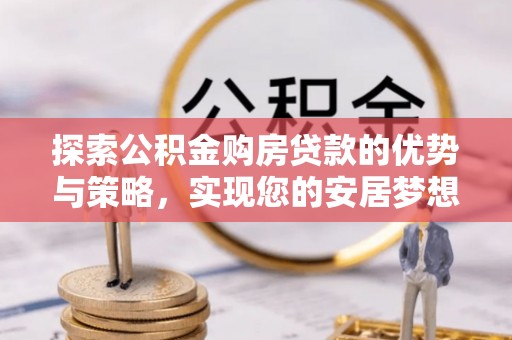 梅里斯探索公积金购房贷款的优势与策略，实现您的安居梦想