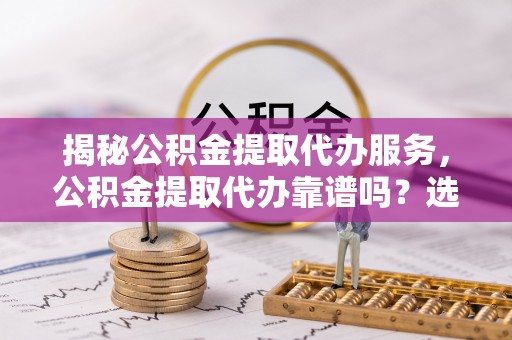 梅里斯揭秘公积金提取代办服务，公积金提取代办靠谱吗？选择需谨慎