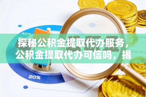 梅里斯探秘公积金提取代办服务，公积金提取代办可信吗，揭秘真相与选择指南