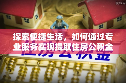 梅里斯探索便捷生活，如何通过专业服务实现提取住房公积金代办