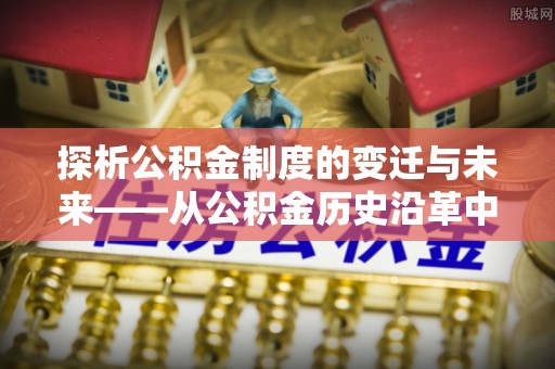 梅里斯探析公积金制度的变迁与未来——从公积金历史沿革中读懂社会福利发展