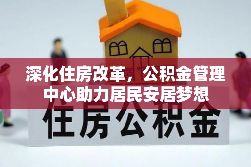 梅里斯深化住房改革，公积金管理中心助力居民安居梦想