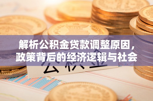 梅里斯解析公积金贷款调整原因，政策背后的经济逻辑与社会影响
