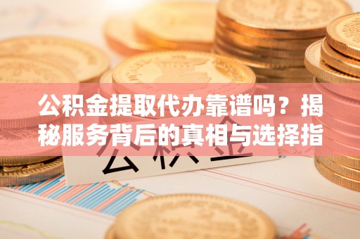 梅里斯公积金提取代办靠谱吗？揭秘服务背后的真相与选择指南