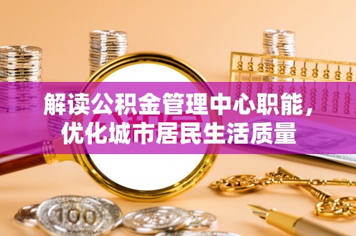 梅里斯解读公积金管理中心职能，优化城市居民生活质量