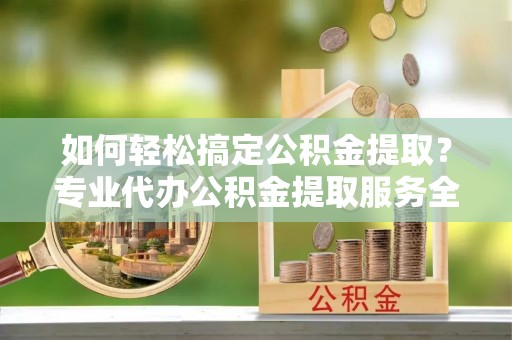 梅里斯如何轻松搞定公积金提取？专业代办公积金提取服务全解析