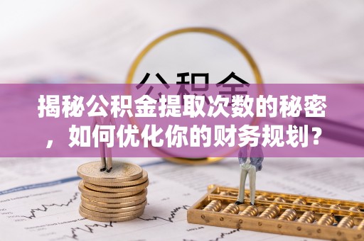 梅里斯揭秘公积金提取次数的秘密，如何优化你的财务规划？