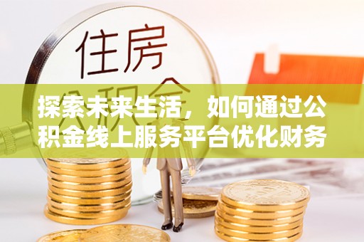 梅里斯探索未来生活，如何通过公积金线上服务平台优化财务管理