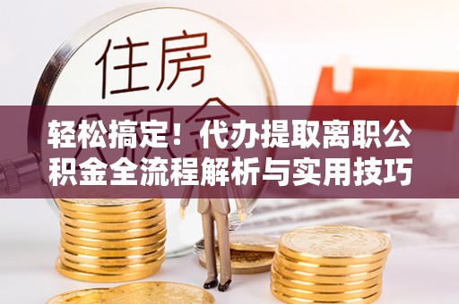 梅里斯轻松搞定！代办提取离职公积金全流程解析与实用技巧