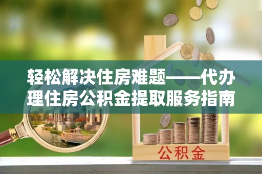 梅里斯轻松解决住房难题——代办理住房公积金提取服务指南
