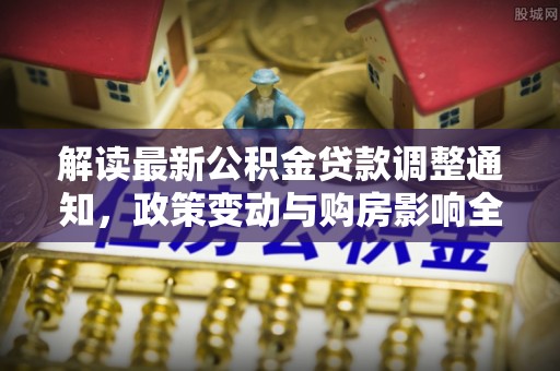 梅里斯解读最新公积金贷款调整通知，政策变动与购房影响全解析