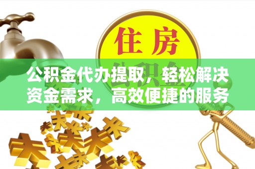 梅里斯公积金代办提取，轻松解决资金需求，高效便捷的服务选择