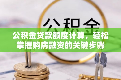 梅里斯公积金贷款额度计算，轻松掌握购房融资的关键步骤