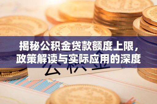 梅里斯揭秘公积金贷款额度上限，政策解读与实际应用的深度分析