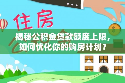 梅里斯揭秘公积金贷款额度上限，如何优化你的购房计划？
