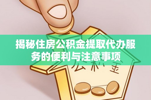 梅里斯揭秘住房公积金提取代办服务的便利与注意事项